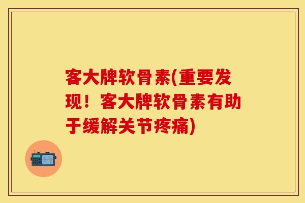 客大牌软骨素(重要发现！客大牌软骨素有助于缓解关节)