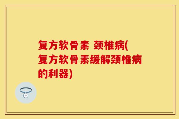 复方软骨素 颈椎病(复方软骨素缓解颈椎病的利器)