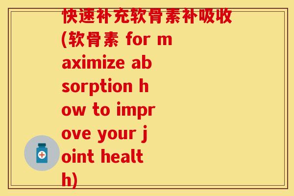 快速补充软骨素补吸收(软骨素 for maximize absorption how to improve your joint health)
