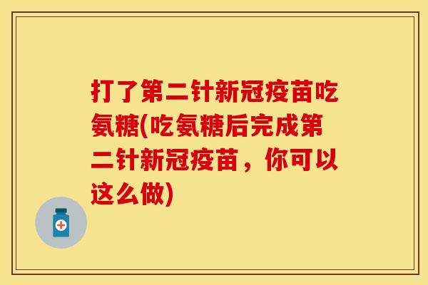 打了第二针新冠疫苗吃氨糖(吃氨糖后完成第二针新冠疫苗,你可以这么做) 打了第二针新冠疫苗吃氨糖(吃氨糖后完成第二针新冠疫苗,你可以这么做)