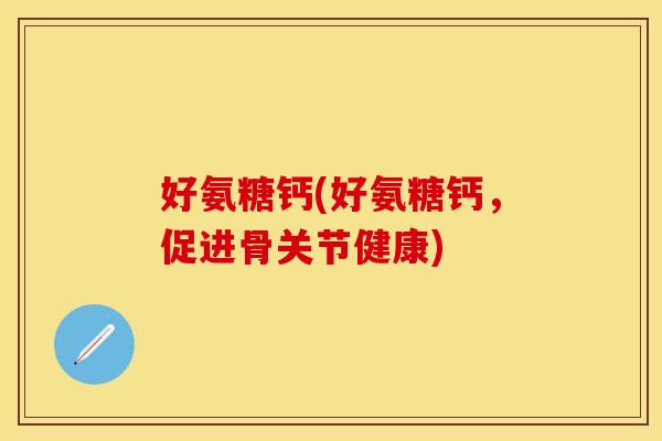 好氨糖钙(好氨糖钙,促进骨关节健康) 好氨糖钙(好氨糖钙,促进骨关节健康)