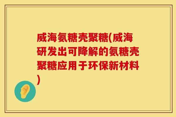 威海氨糖壳聚糖(威海研发出可降解的氨糖壳聚糖应用于环保新材料) 威海氨糖壳聚糖(威海研发出可降解的氨糖壳聚糖应用于环保新材料)