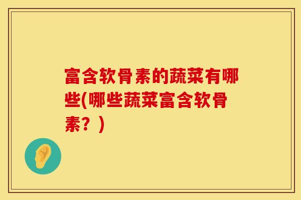 富含软骨素的蔬菜有哪些(哪些蔬菜富含软骨素?) 富含软骨素的蔬菜有哪些(哪些蔬菜富含软骨素?)