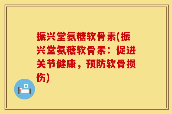 振兴堂氨糖软骨素(振兴堂氨糖软骨素：促进关节健康，软骨损伤)