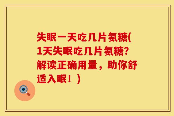 失眠一天吃几片氨糖(1天失眠吃几片氨糖?解读正确用量,助你舒适入眠!)