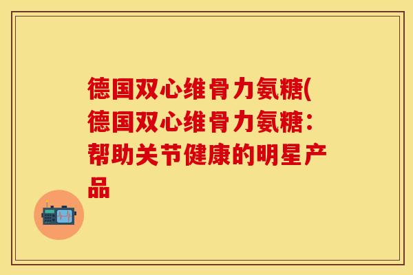 德国双心维骨力氨糖(德国双心维骨力氨糖:帮助关节健康的明星产品 德国双心维骨力氨糖(德国双心维骨力氨糖:帮助关节健康的明星产品