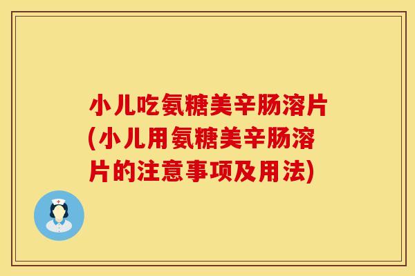 小儿吃氨糖美辛肠溶片(小儿用氨糖美辛肠溶片的注意事项及用法) 小儿吃氨糖美辛肠溶片(小儿用氨糖美辛肠溶片的注意事项及用法)