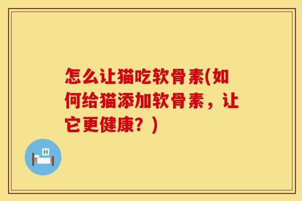 怎么让猫吃软骨素(如何给猫添加软骨素，让它更健康？)