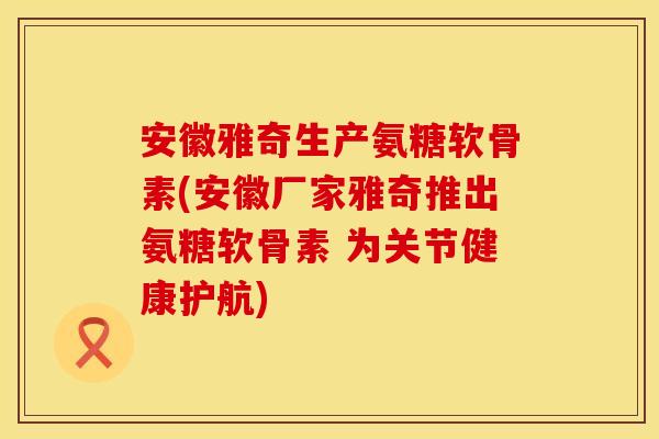 安徽雅奇生产氨糖软骨素(安徽厂家雅奇推出氨糖软骨素 为关节健康护航) 安徽雅奇生产氨糖软骨素(安徽厂家雅奇推出氨糖软骨素 为关节健康护航)