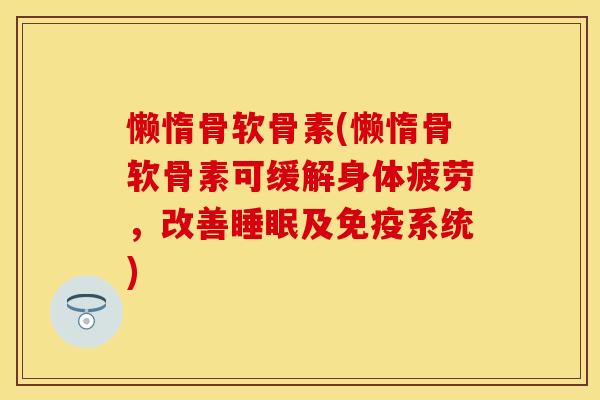 懒惰骨软骨素(懒惰骨软骨素可缓解身体疲劳,改善睡眠及免疫系统)