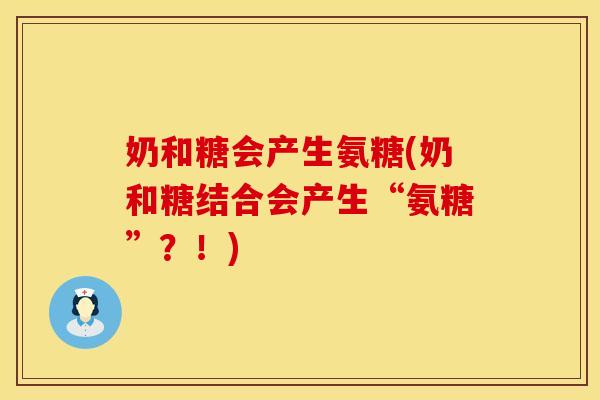 奶和糖会产生氨糖(奶和糖结合会产生“氨糖”?!) 奶和糖会产生氨糖(奶和糖结合会产生“氨糖”?!)