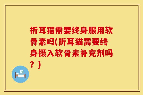折耳猫需要终身服用软骨素吗(折耳猫需要终身摄入软骨素补充剂吗？)