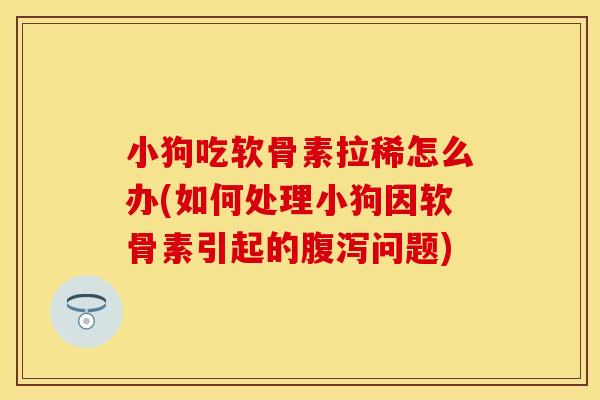 小狗吃软骨素拉稀怎么办(如何处理小狗因软骨素引起的腹泻问题)