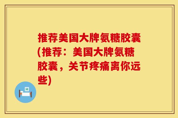 推荐美国大牌氨糖胶囊(推荐：美国大牌氨糖胶囊，关节离你远些)