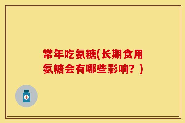 常年吃氨糖(长期食用氨糖会有哪些影响?) 常年吃氨糖(长期食用氨糖会有哪些影响?)