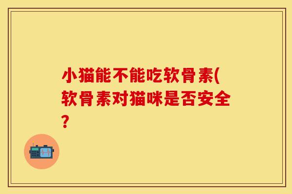 小猫能不能吃软骨素(软骨素对猫咪是否安全？