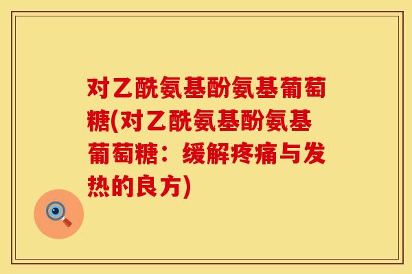 对乙酰氨基酚氨基葡萄糖(对乙酰氨基酚氨基葡萄糖:缓解与发热的良方) 对乙酰氨基酚氨基葡萄糖(对乙酰氨基酚氨基葡萄糖:缓解与发热的良方)