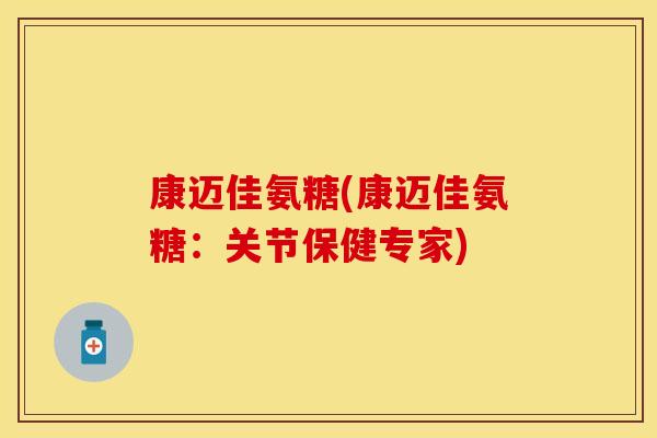 康迈佳氨糖(康迈佳氨糖：关节保健专家)