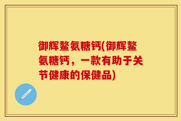御辉鳌氨糖钙(御辉鳌氨糖钙,一款有助于关节健康的保健品)