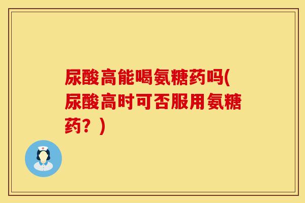 尿酸高能喝氨糖药吗(尿酸高时可否服用氨糖药？)