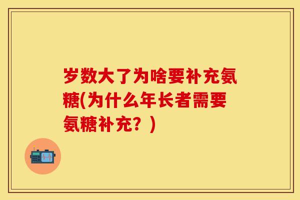 岁数大了为啥要补充氨糖(为什么年长者需要氨糖补充？)