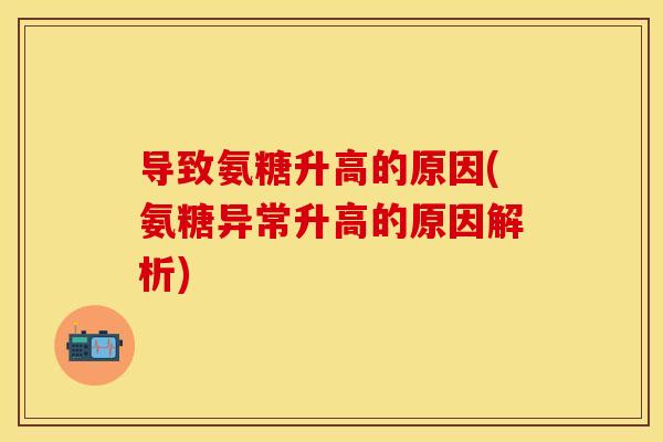 导致氨糖升高的原因(氨糖异常升高的原因解析) 导致氨糖升高的原因(氨糖异常升高的原因解析)