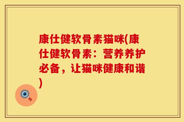 康仕健软骨素猫咪(康仕健软骨素:营养养护必备,让猫咪健康和谐) 康仕健软骨素猫咪(康仕健软骨素:营养养护必备,让猫咪健康和谐)