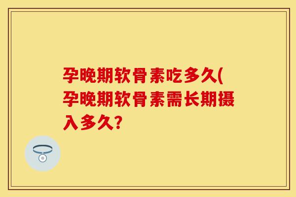 孕晚期软骨素吃多久(孕晚期软骨素需长期摄入多久？