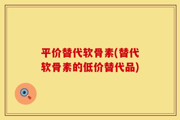 平价替代软骨素(替代软骨素的低价替代品)