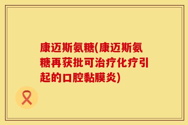 康迈斯氨糖(康迈斯氨糖再获批可治疗化疗引起的口腔黏膜炎)