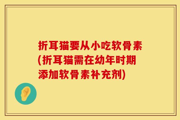 折耳猫要从小吃软骨素(折耳猫需在幼年时期添加软骨素补充剂)