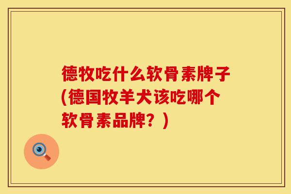 德牧吃什么软骨素牌子(德国牧羊犬该吃哪个软骨素品牌?) 德牧吃什么软骨素牌子(德国牧羊犬该吃哪个软骨素品牌?)