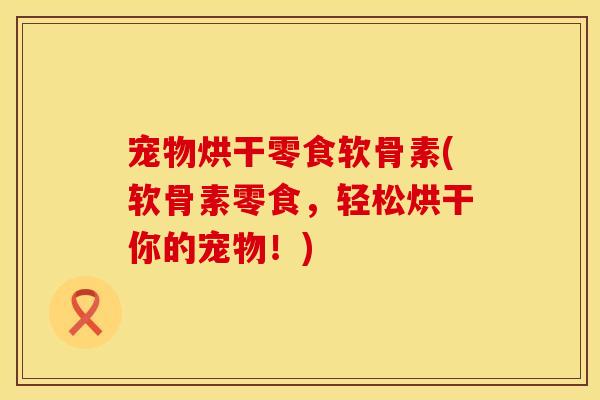 宠物烘干零食软骨素(软骨素零食,轻松烘干你的宠物!) 宠物烘干零食软骨素(软骨素零食,轻松烘干你的宠物!)