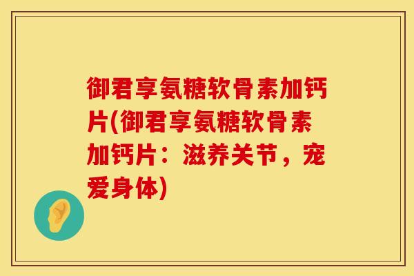御君享氨糖软骨素加钙片(御君享氨糖软骨素加钙片：滋养关节，宠爱身体)