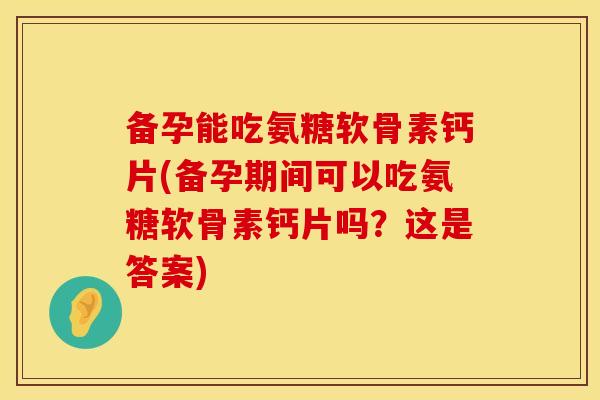 备孕能吃氨糖软骨素钙片(备孕期间可以吃氨糖软骨素钙片吗?这是答案) 备孕能吃氨糖软骨素钙片(备孕期间可以吃氨糖软骨素钙片吗?这是答案)