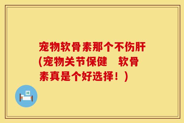 宠物软骨素那个不伤肝(宠物关节保健 软骨素真是个好选择!)
