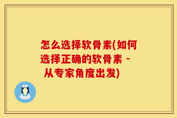怎么选择软骨素(如何选择正确的软骨素 - 从专家角度出发) 怎么选择软骨素(如何选择正确的软骨素 - 从专家角度出发)