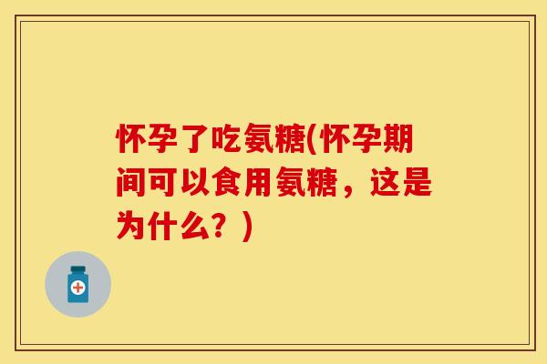 怀孕了吃氨糖(怀孕期间可以食用氨糖，这是为什么？)