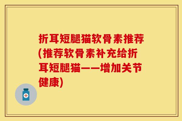 折耳短腿猫软骨素推荐(推荐软骨素补充给折耳短腿猫——增加关节健康)