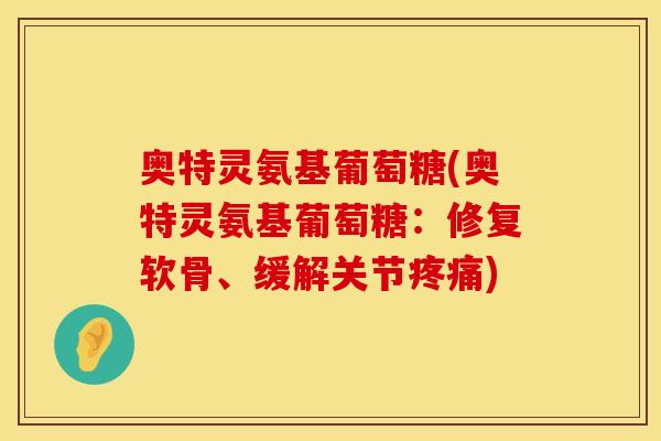 奥特灵氨基葡萄糖(奥特灵氨基葡萄糖:修复软骨、缓解关节) 奥特灵氨基葡萄糖(奥特灵氨基葡萄糖:修复软骨、缓解关节)