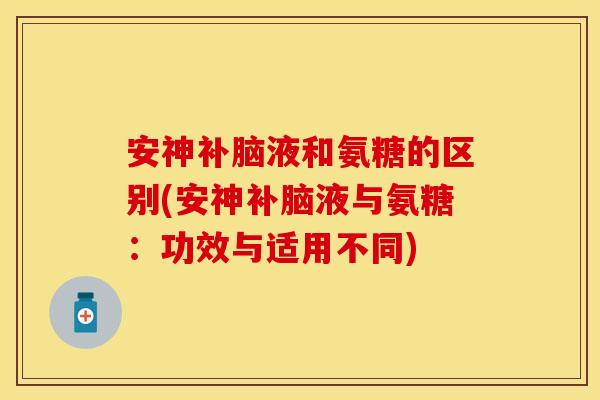安神补脑液和氨糖的区别(安神补脑液与氨糖：功效与适用不同)