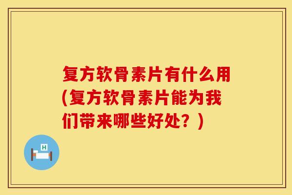 复方软骨素片有什么用(复方软骨素片能为我们带来哪些好处?) 复方软骨素片有什么用(复方软骨素片能为我们带来哪些好处?)