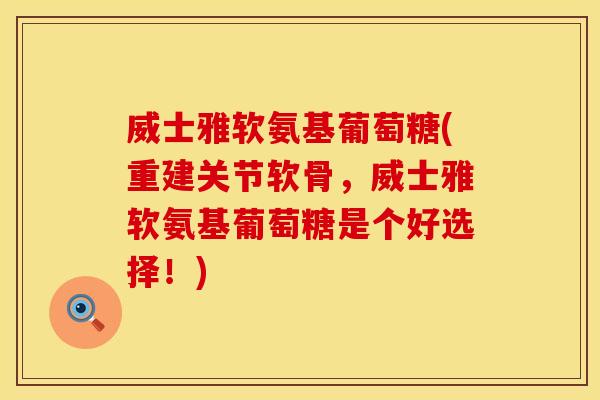 威士雅软氨基葡萄糖(重建关节软骨,威士雅软氨基葡萄糖是个好选择!) 威士雅软氨基葡萄糖(重建关节软骨,威士雅软氨基葡萄糖是个好选择!)