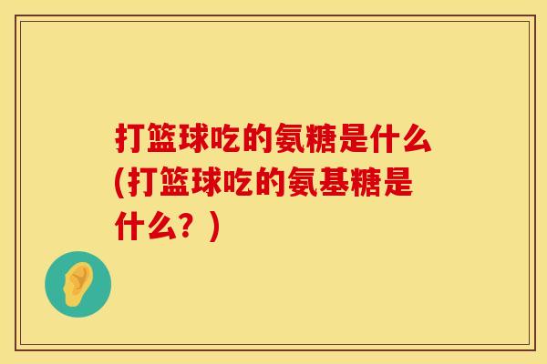 打篮球吃的氨糖是什么(打篮球吃的氨基糖是什么？)