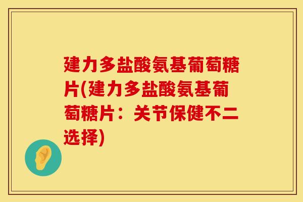建力多盐酸氨基葡萄糖片(建力多盐酸氨基葡萄糖片：关节保健不二选择)