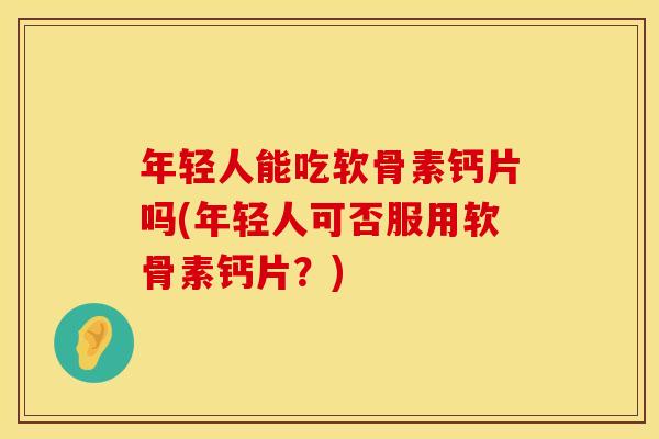 年轻人能吃软骨素钙片吗(年轻人可否服用软骨素钙片？)
