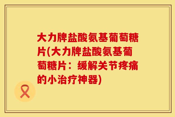 大力牌盐酸氨基葡萄糖片(大力牌盐酸氨基葡萄糖片：缓解关节的小神器)
