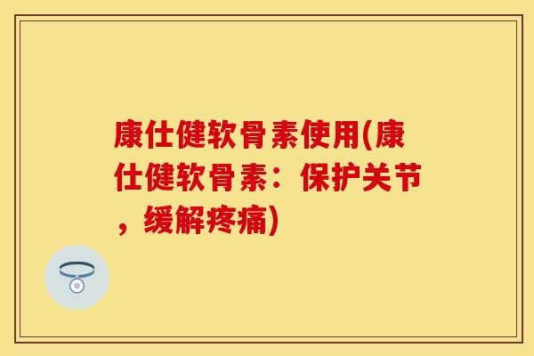 康仕健软骨素使用(康仕健软骨素:保护关节,缓解疼痛)