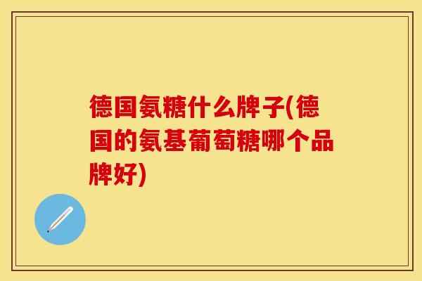 德国氨糖什么牌子(德国的氨基葡萄糖哪个品牌好)