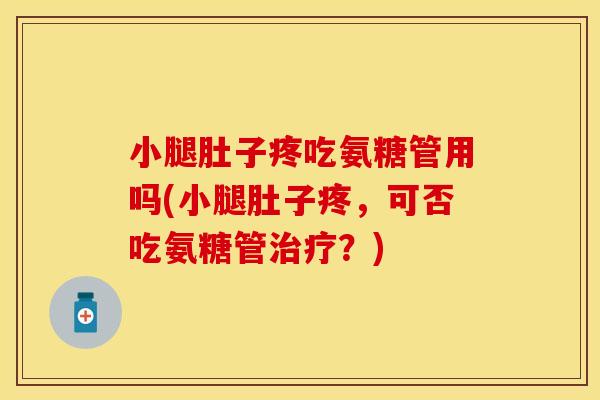 小腿肚子疼吃氨糖管用吗(小腿肚子疼，可否吃氨糖管治疗？)